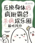 互换身体后,疯批霸总杀疯娱乐圈TXT下载