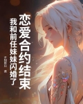恋爱合约结束，我和前任妹妹闪婚了